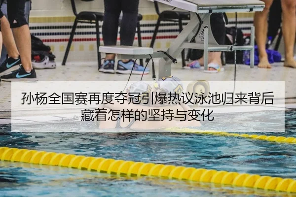 孙杨全国赛再度夺冠引爆热议泳池归来背后藏着怎样的坚持与变化
